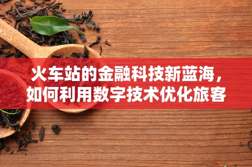火车站的金融科技新蓝海，如何利用数字技术优化旅客体验？
