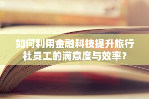 如何利用金融科技提升旅行社员工的满意度与效率？
