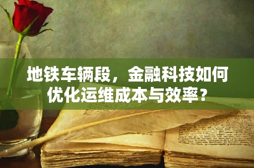 地铁车辆段，金融科技如何优化运维成本与效率？