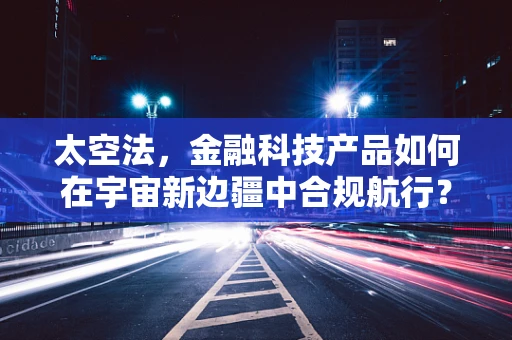太空法，金融科技产品如何在宇宙新边疆中合规航行？