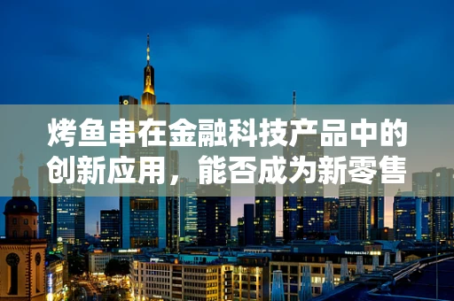 烤鱼串在金融科技产品中的创新应用，能否成为新零售的下一个爆点？