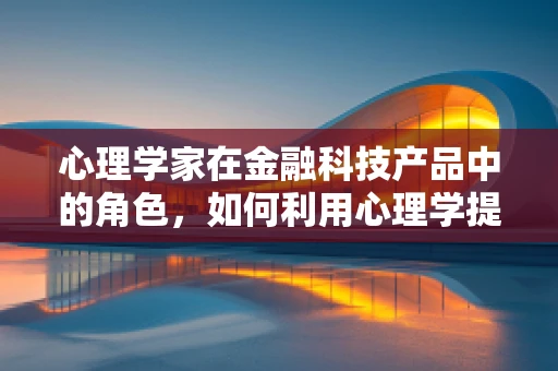 心理学家在金融科技产品中的角色，如何利用心理学提升用户体验？