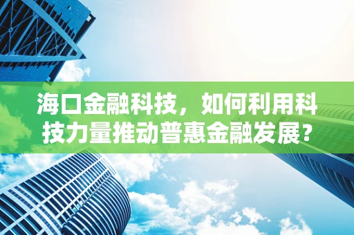 海口金融科技，如何利用科技力量推动普惠金融发展？