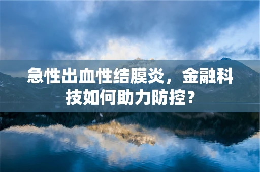 急性出血性结膜炎，金融科技如何助力防控？