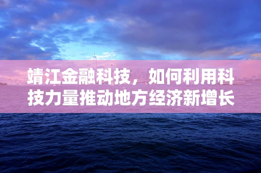 靖江金融科技，如何利用科技力量推动地方经济新增长？