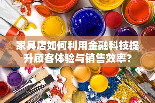 家具店如何利用金融科技提升顾客体验与销售效率？