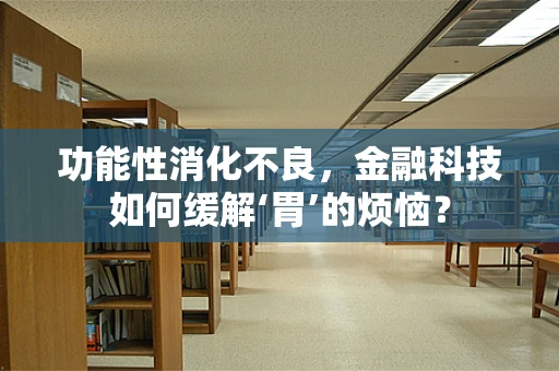 功能性消化不良，金融科技如何缓解‘胃’的烦恼？