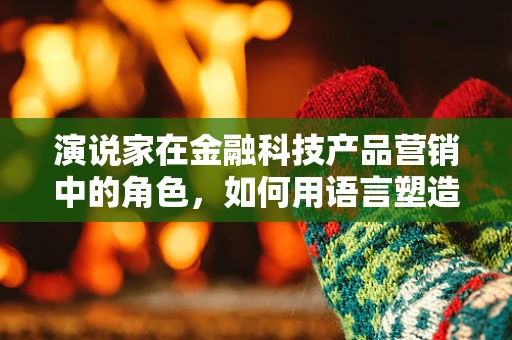演说家在金融科技产品营销中的角色，如何用语言塑造信任？