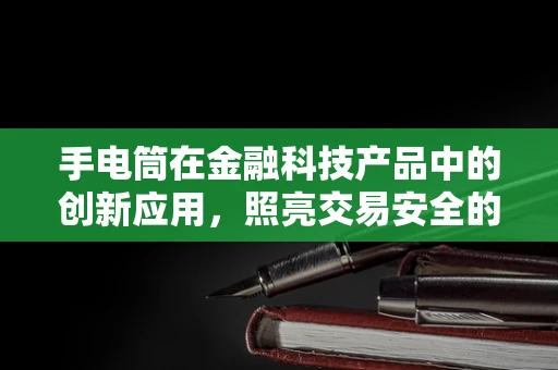 手电筒在金融科技产品中的创新应用，照亮交易安全的‘隐形’角落