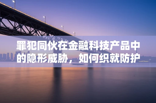 罪犯同伙在金融科技产品中的隐形威胁，如何织就防护网？