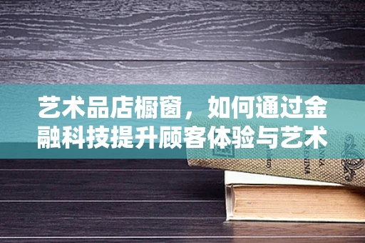 艺术品店橱窗，如何通过金融科技提升顾客体验与艺术价值？