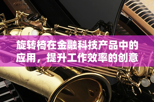 旋转椅在金融科技产品中的应用，提升工作效率的创意工具？