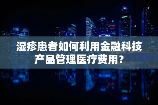 湿疹患者如何利用金融科技产品管理医疗费用？