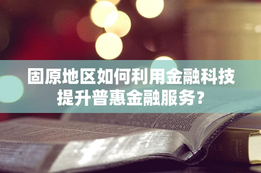 固原地区如何利用金融科技提升普惠金融服务？