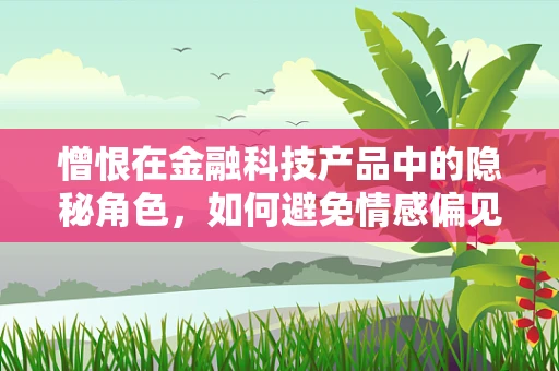 憎恨在金融科技产品中的隐秘角色，如何避免情感偏见影响决策？