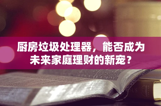 厨房垃圾处理器，能否成为未来家庭理财的新宠？