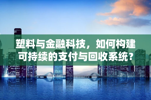 塑料与金融科技，如何构建可持续的支付与回收系统？
