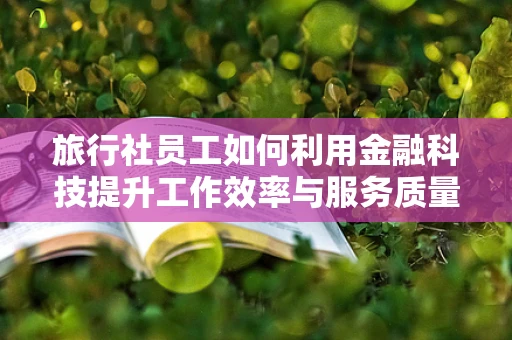 旅行社员工如何利用金融科技提升工作效率与服务质量？