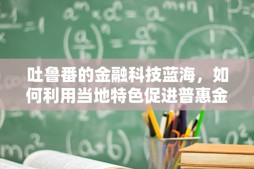 吐鲁番的金融科技蓝海，如何利用当地特色促进普惠金融发展？