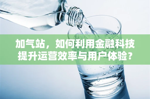 加气站，如何利用金融科技提升运营效率与用户体验？