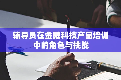 辅导员在金融科技产品培训中的角色与挑战