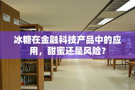 冰糖在金融科技产品中的应用，甜蜜还是风险？