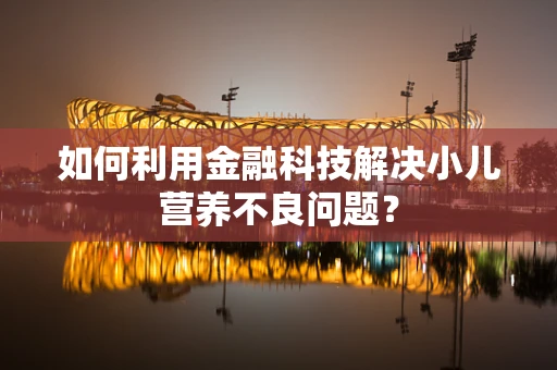 如何利用金融科技解决小儿营养不良问题？