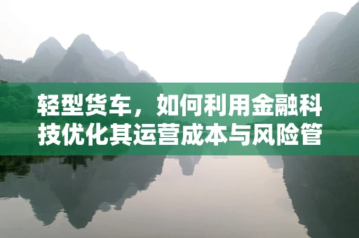 轻型货车，如何利用金融科技优化其运营成本与风险管理？