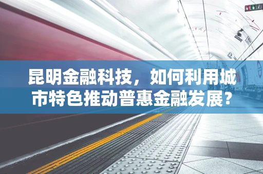 昆明金融科技，如何利用城市特色推动普惠金融发展？