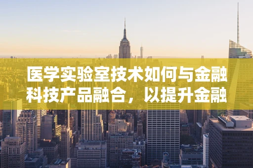 医学实验室技术如何与金融科技产品融合，以提升金融服务的安全性和效率？