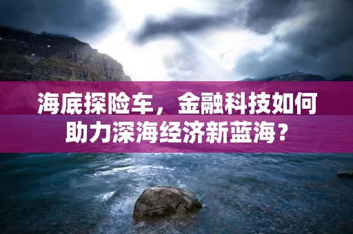 海底探险车，金融科技如何助力深海经济新蓝海？