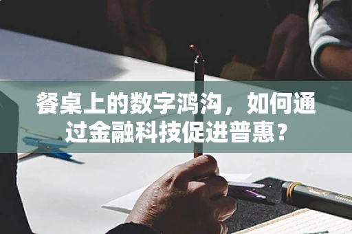 餐桌上的数字鸿沟，如何通过金融科技促进普惠？