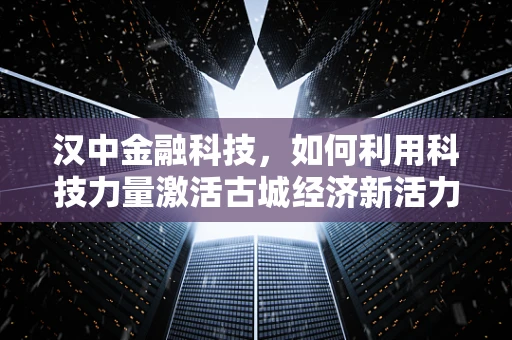 汉中金融科技，如何利用科技力量激活古城经济新活力？