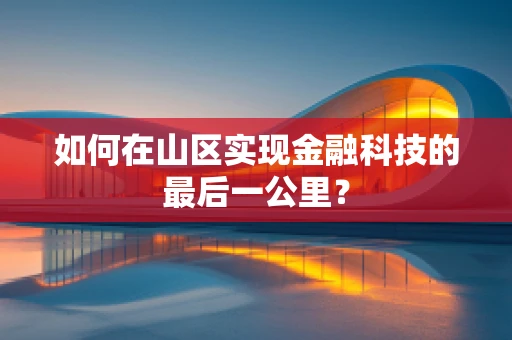 如何在山区实现金融科技的最后一公里？