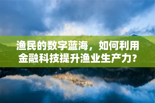 渔民的数字蓝海，如何利用金融科技提升渔业生产力？