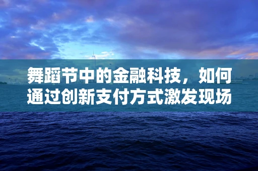 舞蹈节中的金融科技，如何通过创新支付方式激发现场活力？