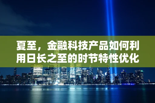夏至，金融科技产品如何利用日长之至的时节特性优化用户体验？