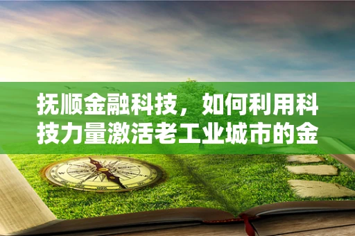 抚顺金融科技，如何利用科技力量激活老工业城市的金融活力？