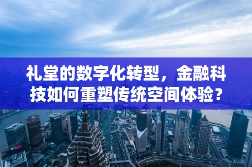 礼堂的数字化转型，金融科技如何重塑传统空间体验？