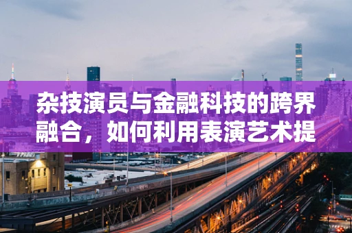 杂技演员与金融科技的跨界融合，如何利用表演艺术提升金融产品吸引力？