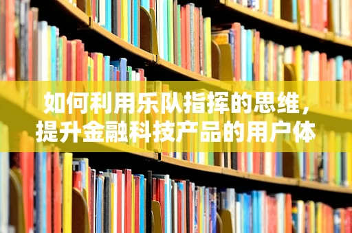 如何利用乐队指挥的思维，提升金融科技产品的用户体验？