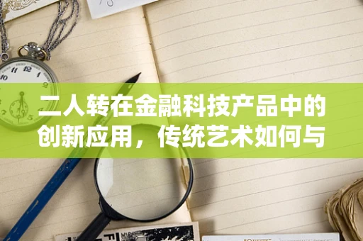 二人转在金融科技产品中的创新应用，传统艺术如何与现代金融科技相融合？