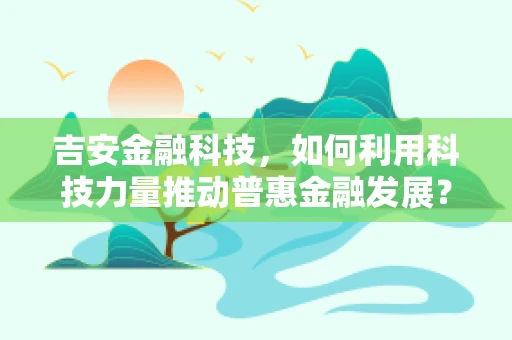 吉安金融科技，如何利用科技力量推动普惠金融发展？