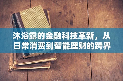 沐浴露的金融科技革新，从日常消费到智能理财的跨界探索