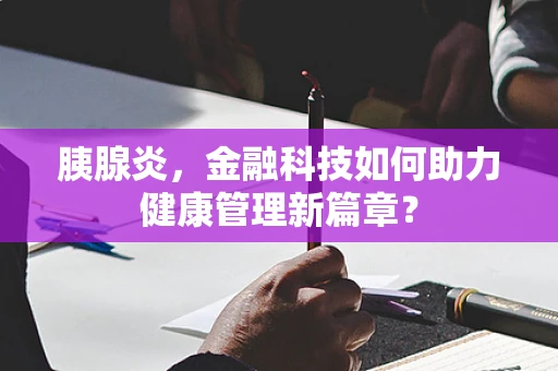 胰腺炎，金融科技如何助力健康管理新篇章？