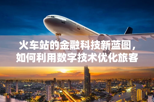 火车站的金融科技新蓝图，如何利用数字技术优化旅客体验？