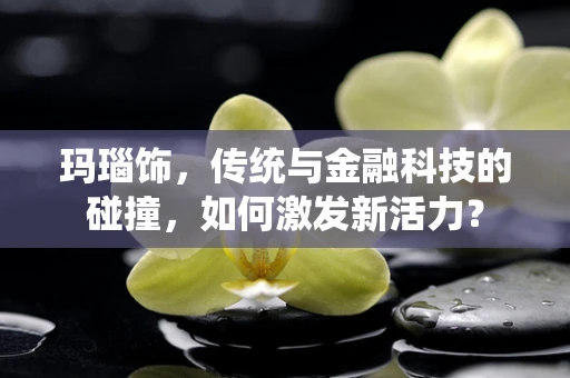 玛瑙饰，传统与金融科技的碰撞，如何激发新活力？