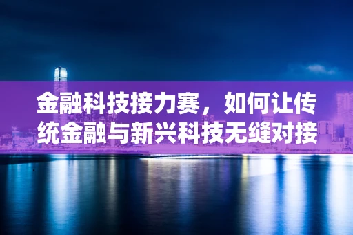 金融科技接力赛，如何让传统金融与新兴科技无缝对接？