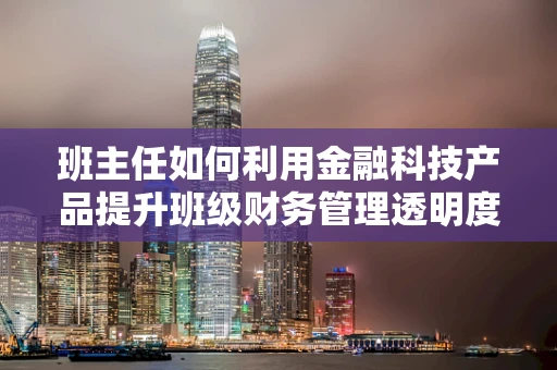班主任如何利用金融科技产品提升班级财务管理透明度？