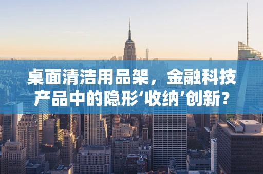 桌面清洁用品架，金融科技产品中的隐形‘收纳’创新？